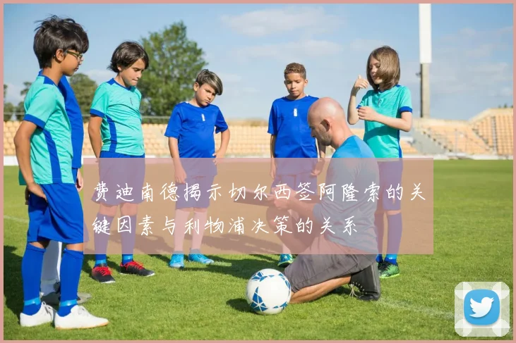 费迪南德揭示切尔西签阿隆索的关键因素与利物浦决策的关系