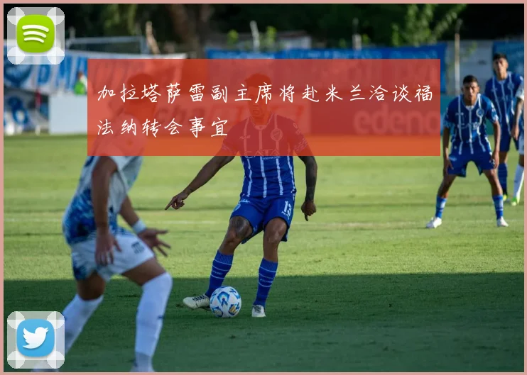加拉塔萨雷副主席将赴米兰洽谈福法纳转会事宜