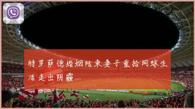 特罗萨德婚姻结束妻子重拾网球生活走出阴霾