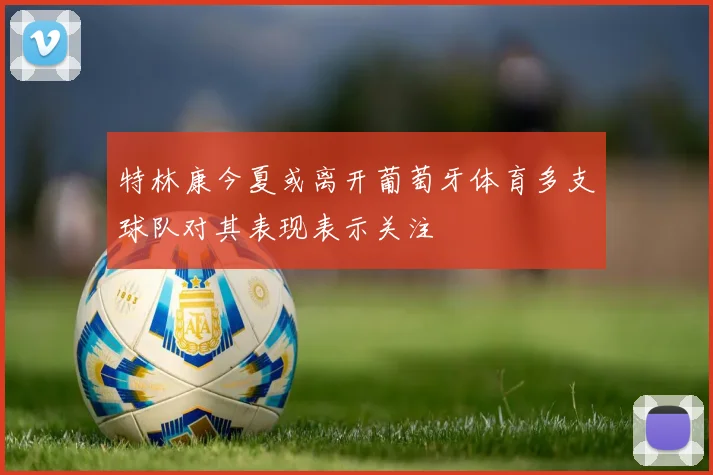 特林康今夏或离开葡萄牙体育多支球队对其表现表示关注