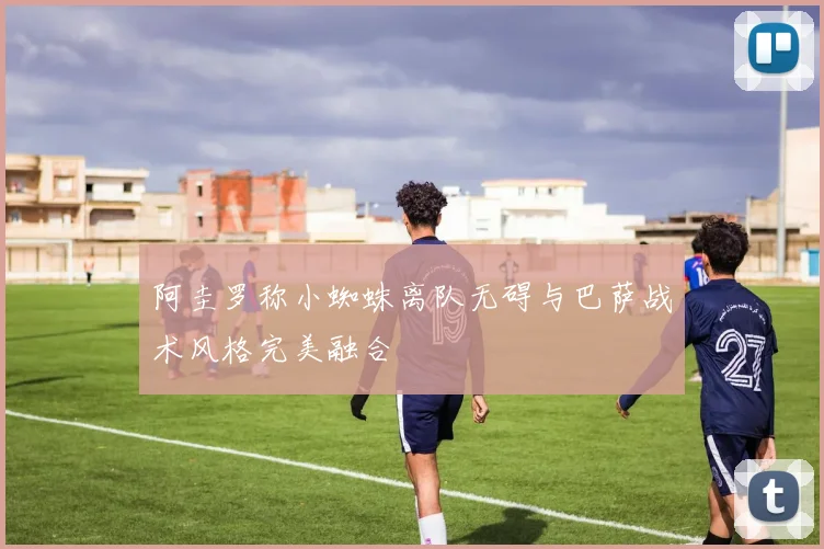 阿圭罗称小蜘蛛离队无碍与巴萨战术风格完美融合
