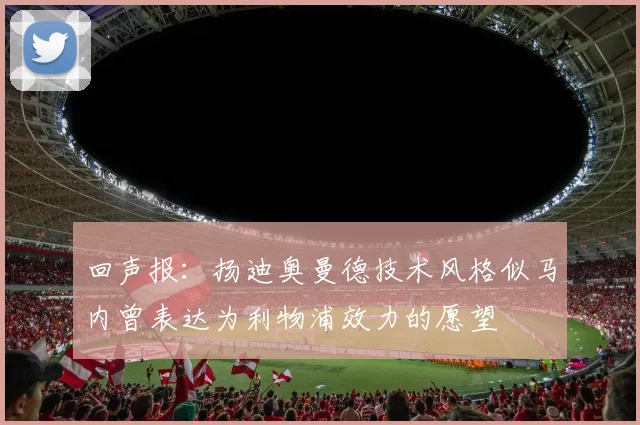 回声报：扬迪奥曼德技术风格似马内曾表达为利物浦效力的愿望