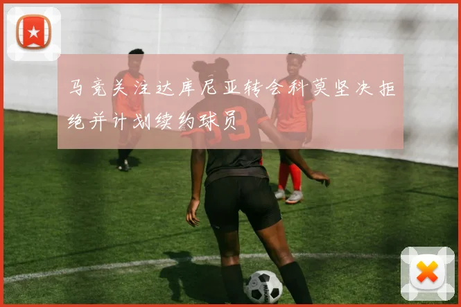 马竞关注达库尼亚转会科莫坚决拒绝并计划续约球员