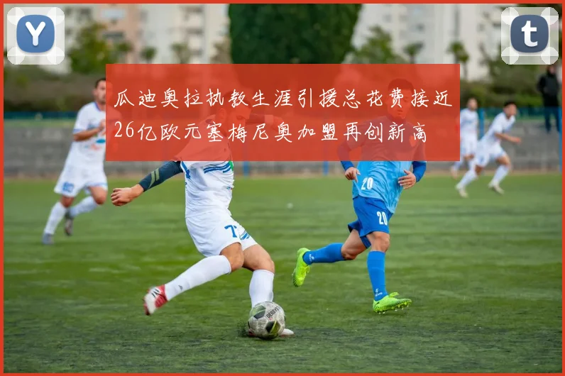 瓜迪奥拉执教生涯引援总花费接近26亿欧元塞梅尼奥加盟再创新高