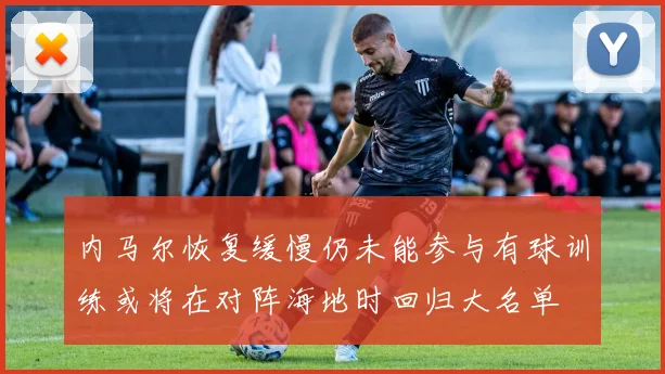 内马尔恢复缓慢仍未能参与有球训练或将在对阵海地时回归大名单