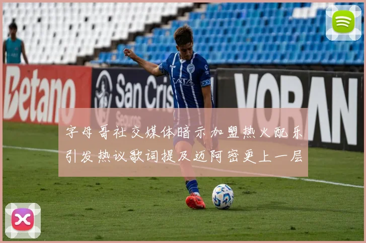 字母哥社交媒体暗示加盟热火配乐引发热议歌词提及迈阿密更上一层楼