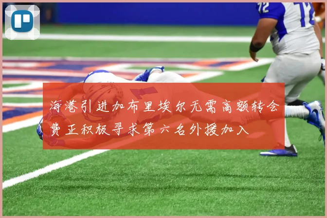 海港引进加布里埃尔无需高额转会费正积极寻求第六名外援加入