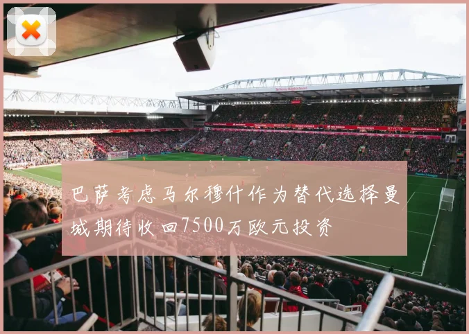 巴萨考虑马尔穆什作为替代选择曼城期待收回7500万欧元投资