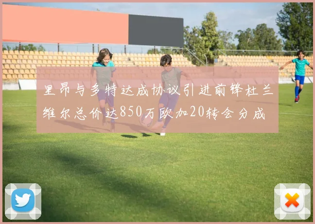 里昂与多特达成协议引进前锋杜兰维尔总价达850万欧加20转会分成