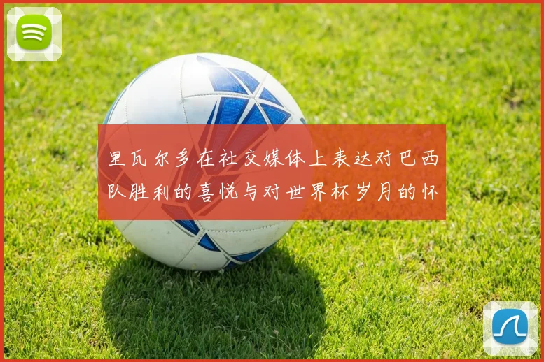 里瓦尔多在社交媒体上表达对巴西队胜利的喜悦与对世界杯岁月的怀念