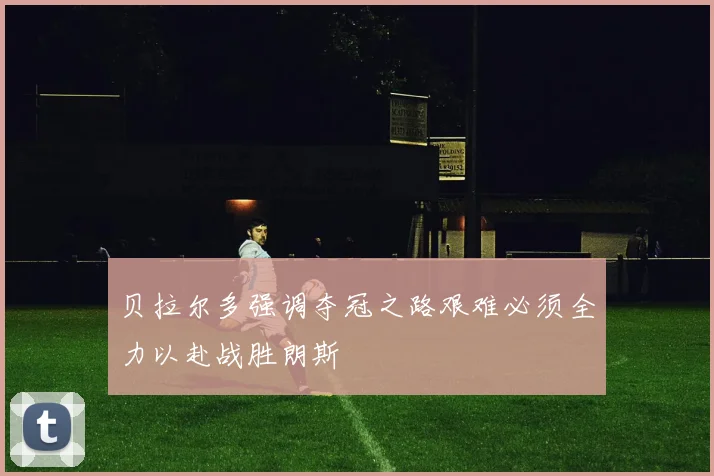 贝拉尔多强调夺冠之路艰难必须全力以赴战胜朗斯