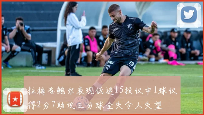 拉梅洛鲍尔表现低迷15投仅中1球仅得2分7助攻三分球全失令人失望