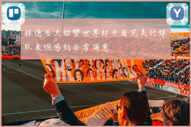 林德洛夫称赞世界杯开局完美对球队表现感到非常满意