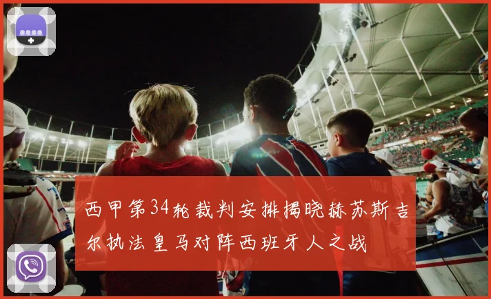 西甲第34轮裁判安排揭晓赫苏斯吉尔执法皇马对阵西班牙人之战