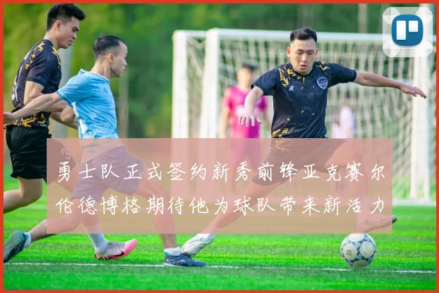 勇士队正式签约新秀前锋亚克赛尔伦德博格期待他为球队带来新活力