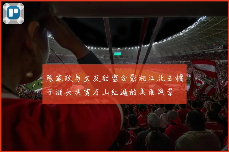 陈家政与女友甜蜜合影湘江北去橘子洲头共赏万山红遍的美丽风景