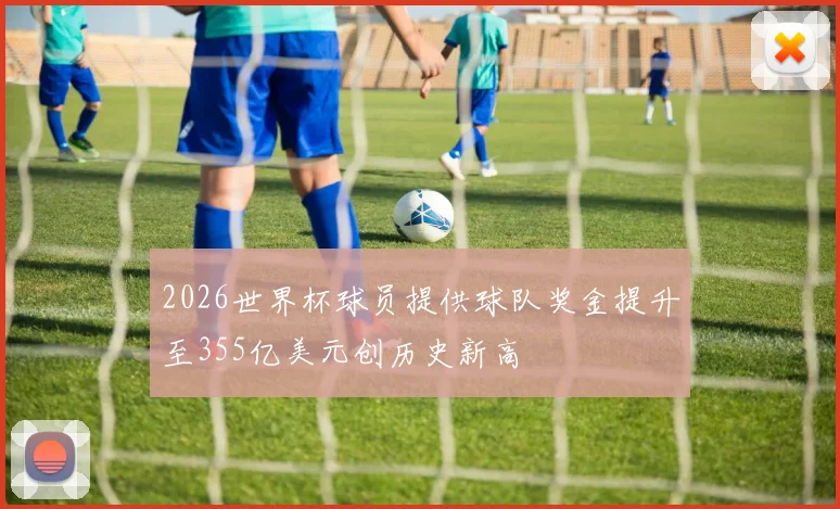 2026世界杯球员提供球队奖金提升至355亿美元创历史新高