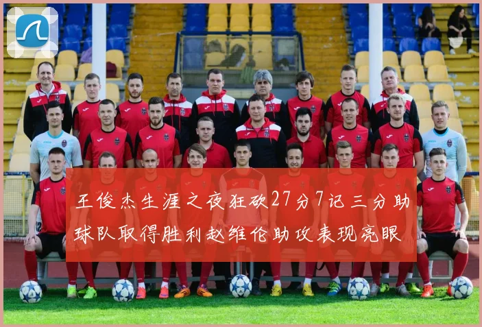 王俊杰生涯之夜狂砍27分7记三分助球队取得胜利赵维伦助攻表现亮眼