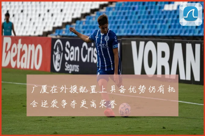 广厦在外援配置上具备优势仍有机会逆袭争夺更高荣誉