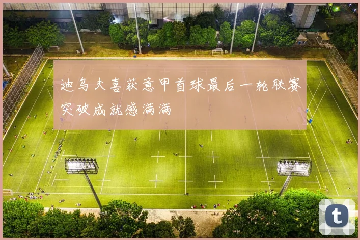 迪乌夫喜获意甲首球最后一轮联赛突破成就感满满