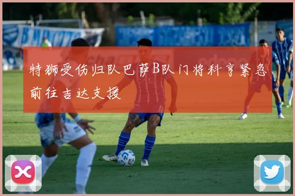 特狮受伤归队巴萨B队门将科亨紧急前往吉达支援