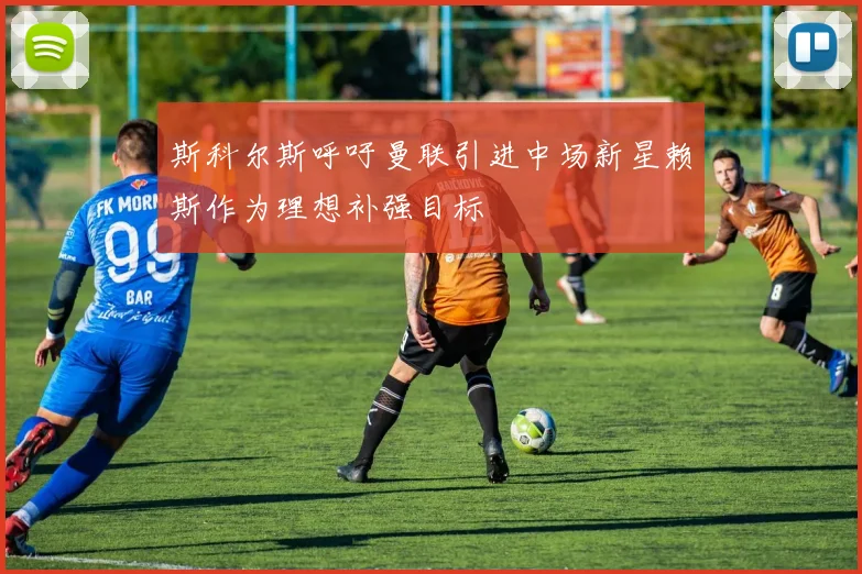 斯科尔斯呼吁曼联引进中场新星赖斯作为理想补强目标