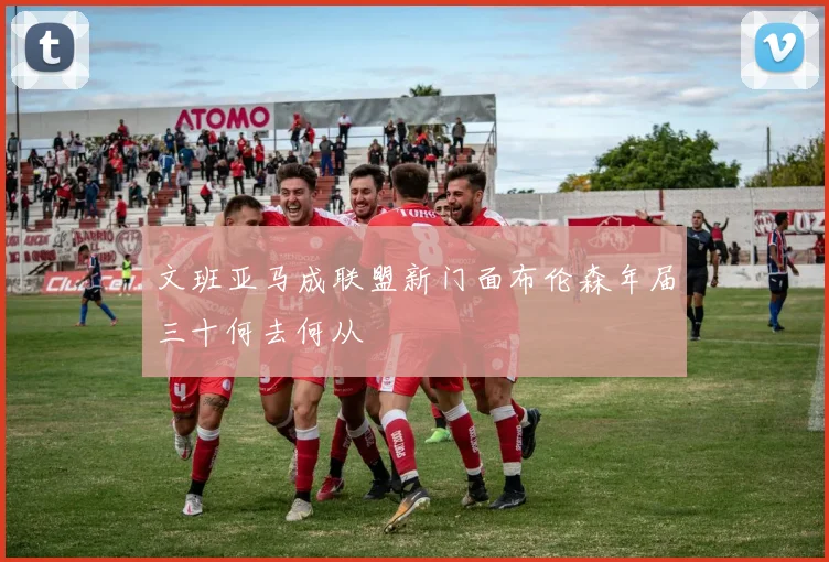 文班亚马成联盟新门面布伦森年届三十何去何从