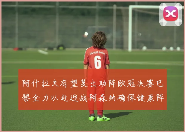阿什拉夫有望复出助阵欧冠决赛巴黎全力以赴迎战阿森纳确保健康阵容