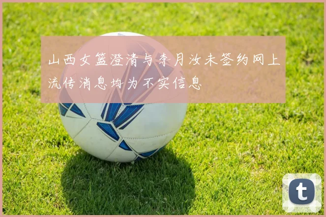 山西女篮澄清与李月汝未签约网上流传消息均为不实信息